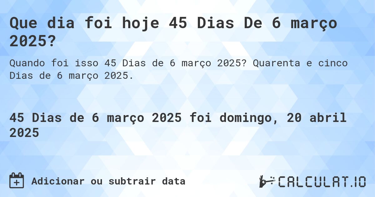 Que dia foi hoje 45 Dias De 6 março 2025?. Quarenta e cinco Dias de 6 março 2025.