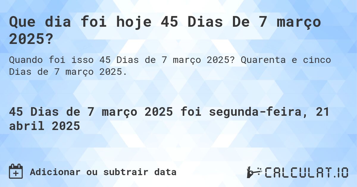 Que dia foi hoje 45 Dias De 7 março 2025?. Quarenta e cinco Dias de 7 março 2025.