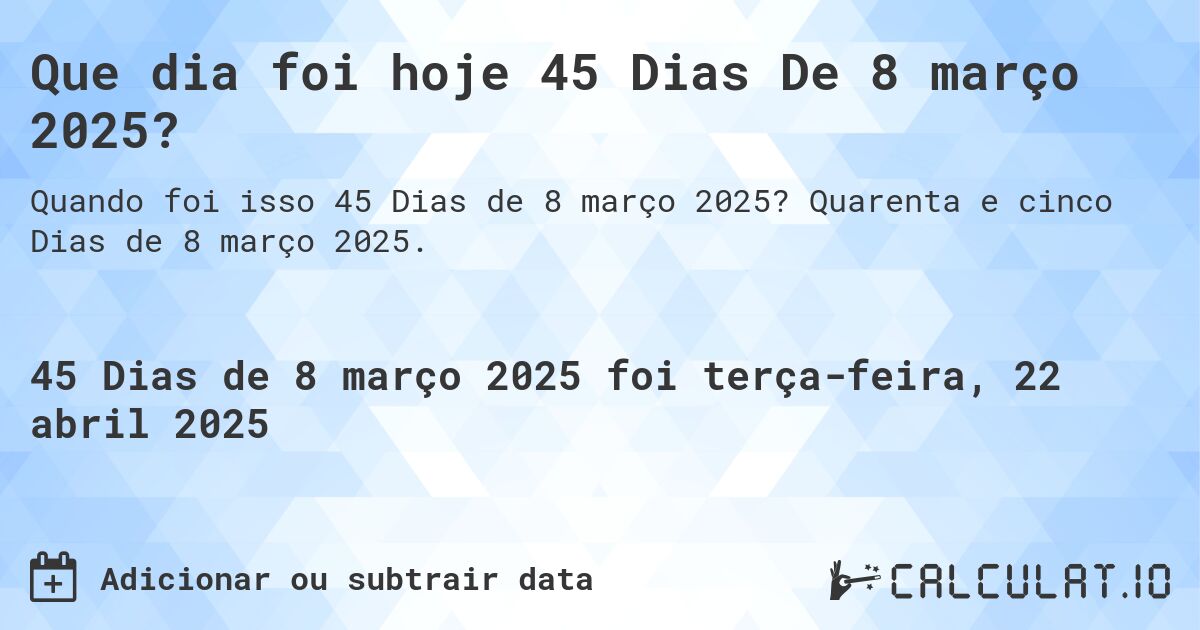 Que dia foi hoje 45 Dias De 8 março 2025?. Quarenta e cinco Dias de 8 março 2025.