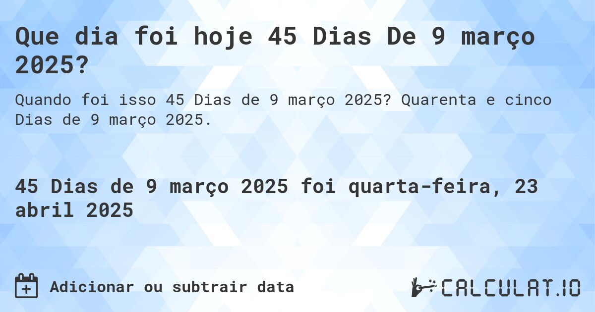 Que dia foi hoje 45 Dias De 9 março 2025?. Quarenta e cinco Dias de 9 março 2025.