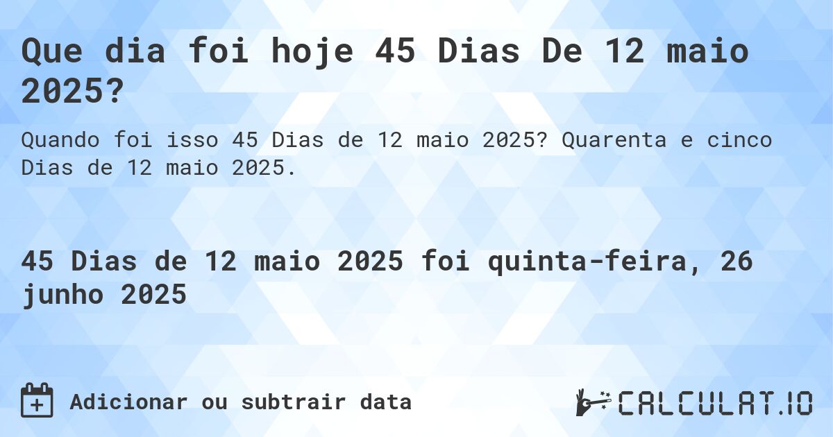 Que dia foi hoje 45 Dias De 12 maio 2025?. Quarenta e cinco Dias de 12 maio 2025.