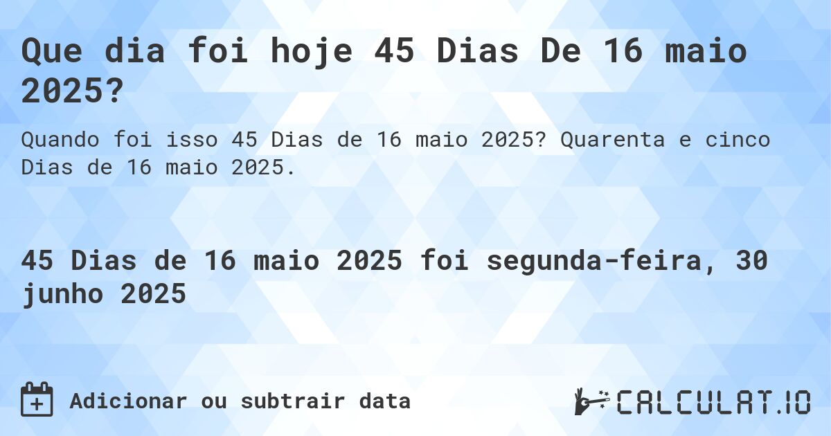 Que dia foi hoje 45 Dias De 16 maio 2025?. Quarenta e cinco Dias de 16 maio 2025.