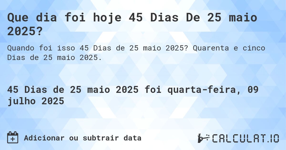 Que dia foi hoje 45 Dias De 25 maio 2025?. Quarenta e cinco Dias de 25 maio 2025.