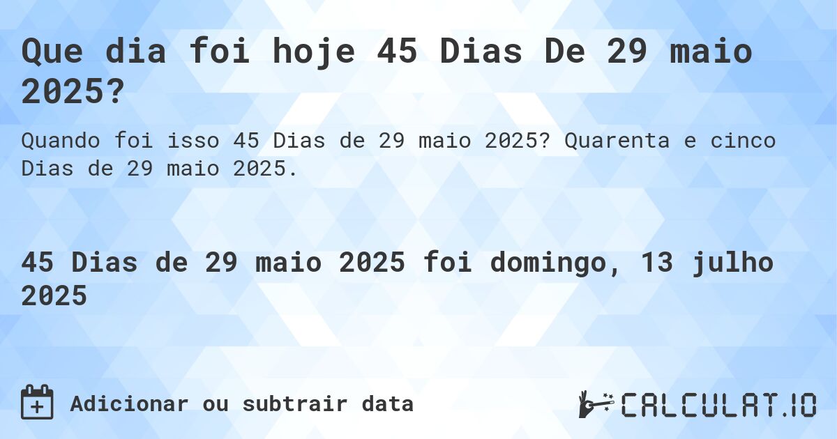 Que dia foi hoje 45 Dias De 29 maio 2025?. Quarenta e cinco Dias de 29 maio 2025.