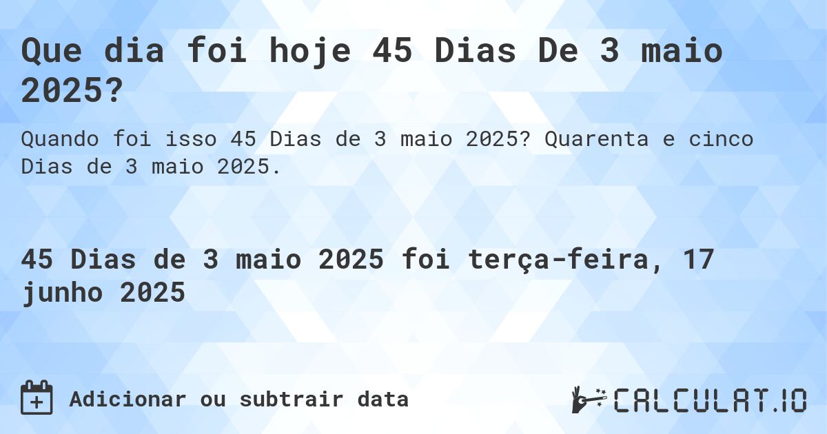 Que dia foi hoje 45 Dias De 3 maio 2025?. Quarenta e cinco Dias de 3 maio 2025.