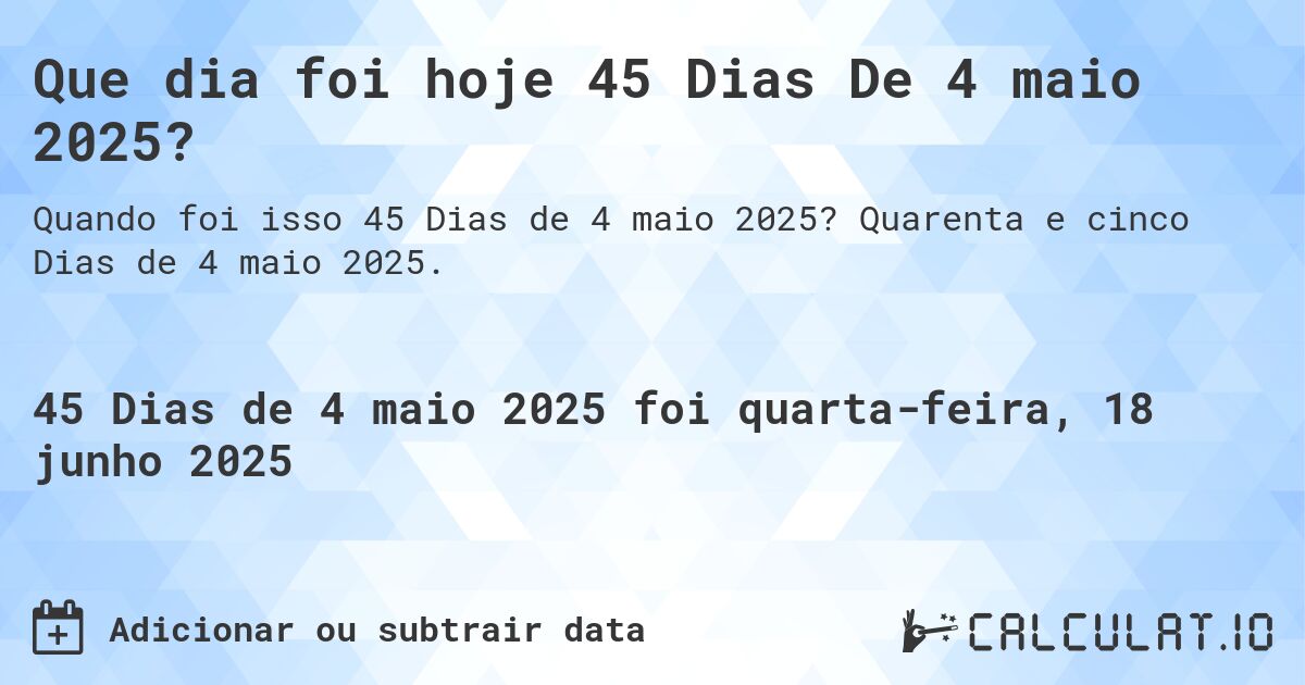 Que dia foi hoje 45 Dias De 4 maio 2025?. Quarenta e cinco Dias de 4 maio 2025.