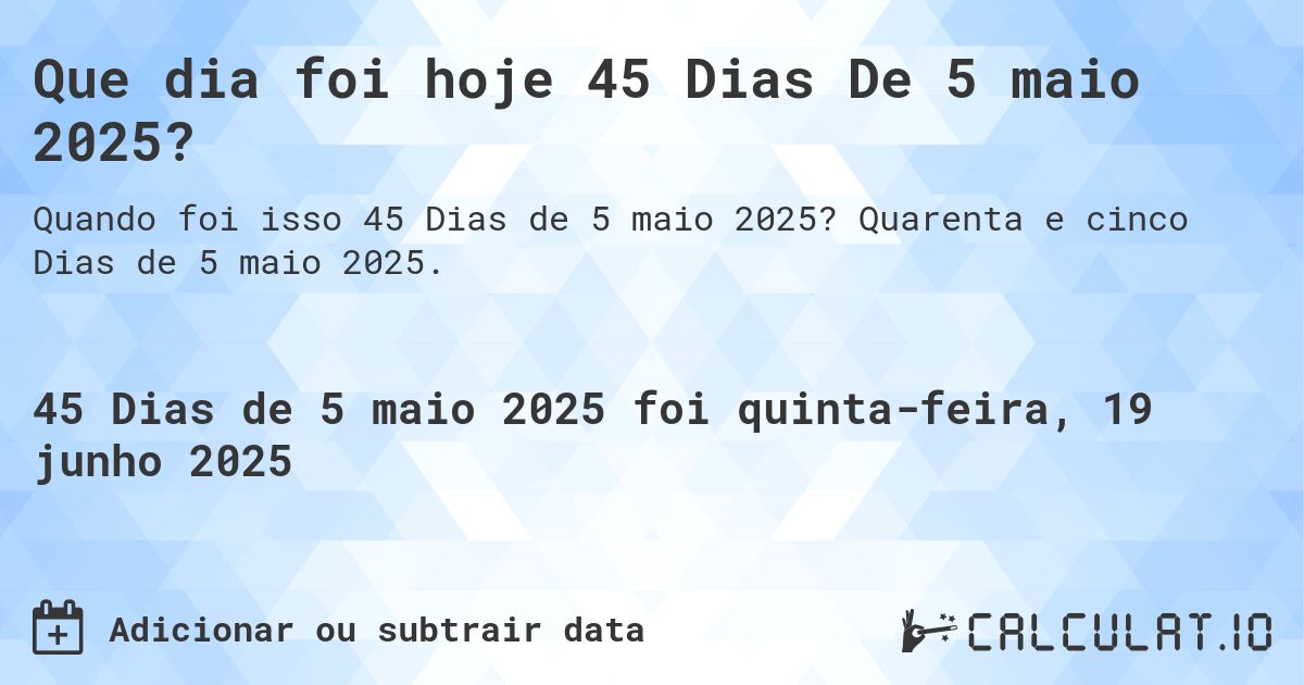 Que dia foi hoje 45 Dias De 5 maio 2025?. Quarenta e cinco Dias de 5 maio 2025.