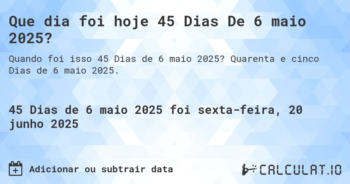 Que dia foi hoje 45 Dias De 6 maio 2025?. Quarenta e cinco Dias de 6 maio 2025.