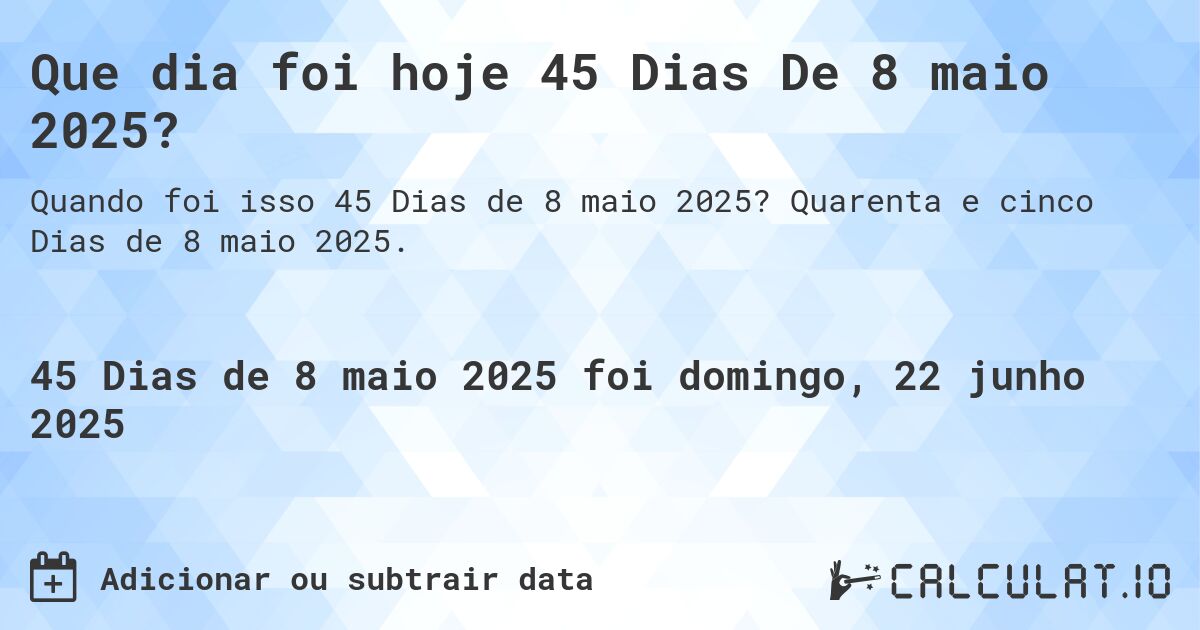 Que dia foi hoje 45 Dias De 8 maio 2025?. Quarenta e cinco Dias de 8 maio 2025.