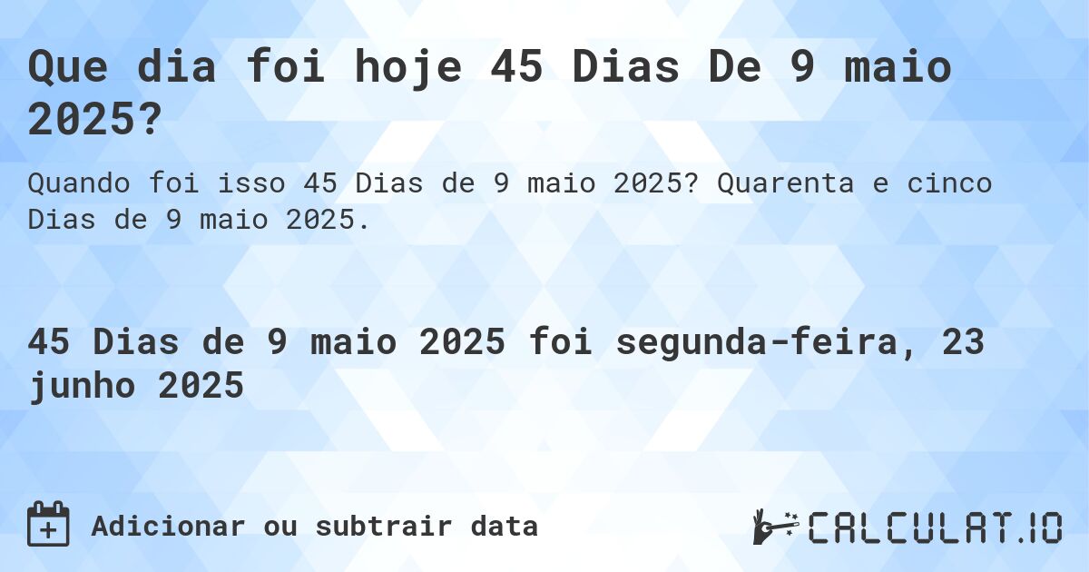 Que dia foi hoje 45 Dias De 9 maio 2025?. Quarenta e cinco Dias de 9 maio 2025.