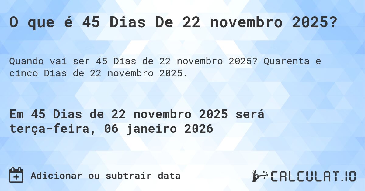 O que é 45 Dias De 22 novembro 2025?. Quarenta e cinco Dias de 22 novembro 2025.