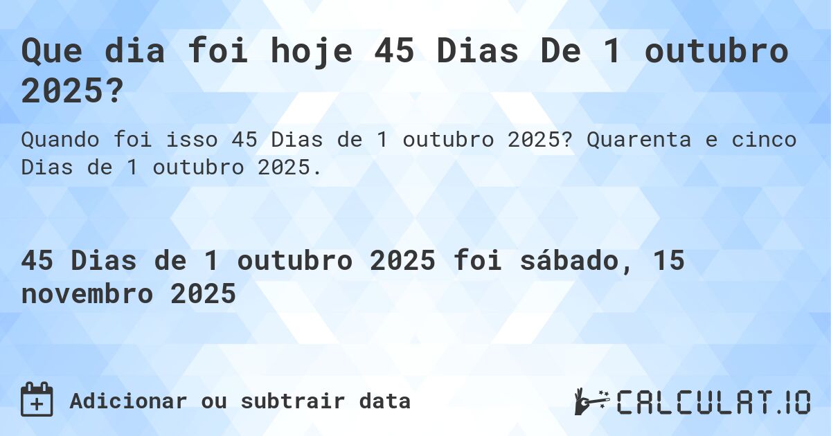 Que dia foi hoje 45 Dias De 1 outubro 2025?. Quarenta e cinco Dias de 1 outubro 2025.