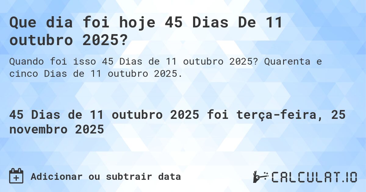 Que dia foi hoje 45 Dias De 11 outubro 2025?. Quarenta e cinco Dias de 11 outubro 2025.
