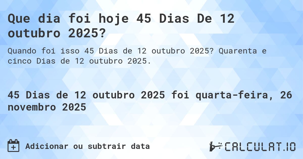 Que dia foi hoje 45 Dias De 12 outubro 2025?. Quarenta e cinco Dias de 12 outubro 2025.