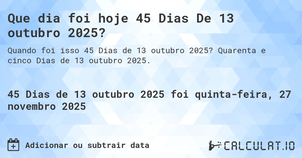 Que dia foi hoje 45 Dias De 13 outubro 2025?. Quarenta e cinco Dias de 13 outubro 2025.