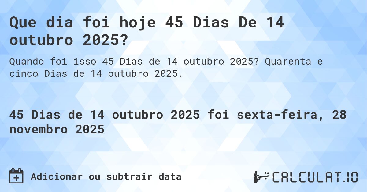 Que dia foi hoje 45 Dias De 14 outubro 2025?. Quarenta e cinco Dias de 14 outubro 2025.
