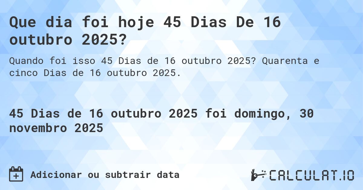 Que dia foi hoje 45 Dias De 16 outubro 2025?. Quarenta e cinco Dias de 16 outubro 2025.