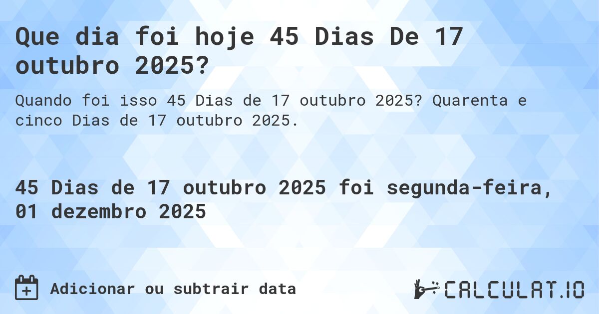 Que dia foi hoje 45 Dias De 17 outubro 2025?. Quarenta e cinco Dias de 17 outubro 2025.