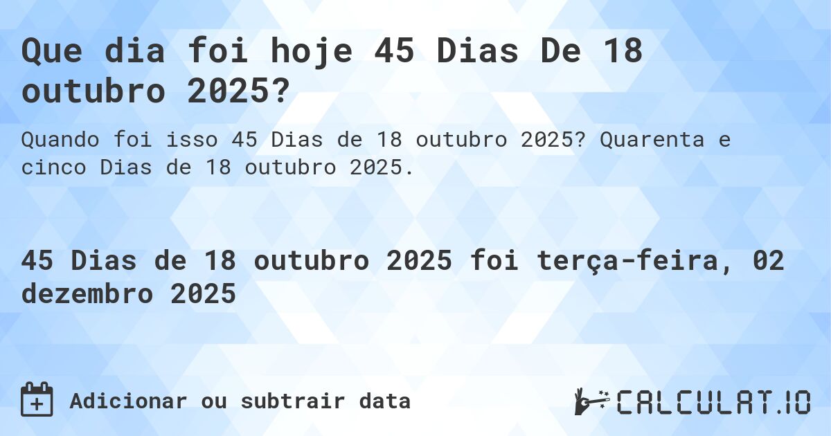 Que dia foi hoje 45 Dias De 18 outubro 2025?. Quarenta e cinco Dias de 18 outubro 2025.