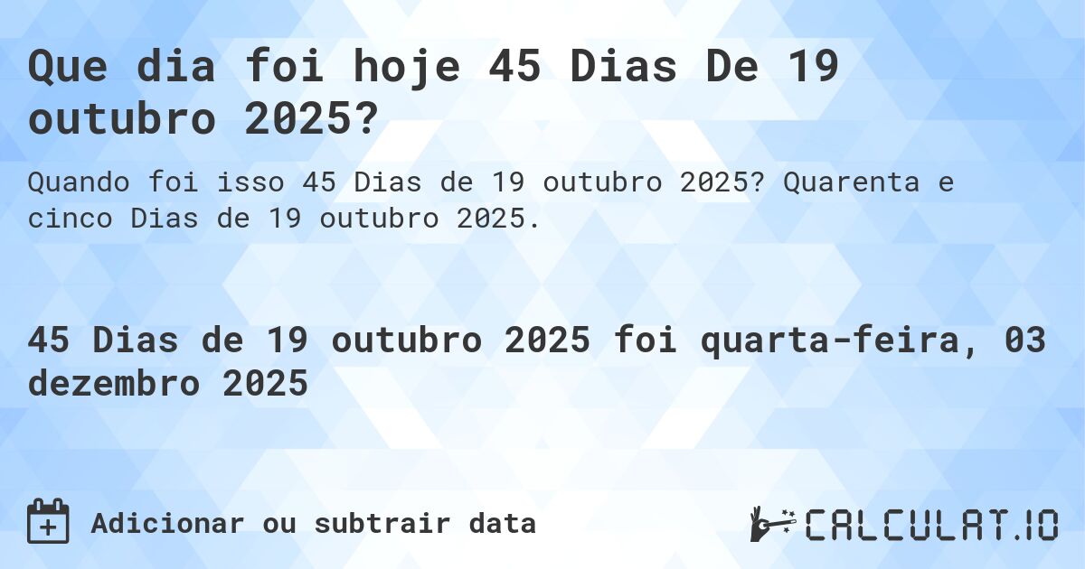 Que dia foi hoje 45 Dias De 19 outubro 2025?. Quarenta e cinco Dias de 19 outubro 2025.
