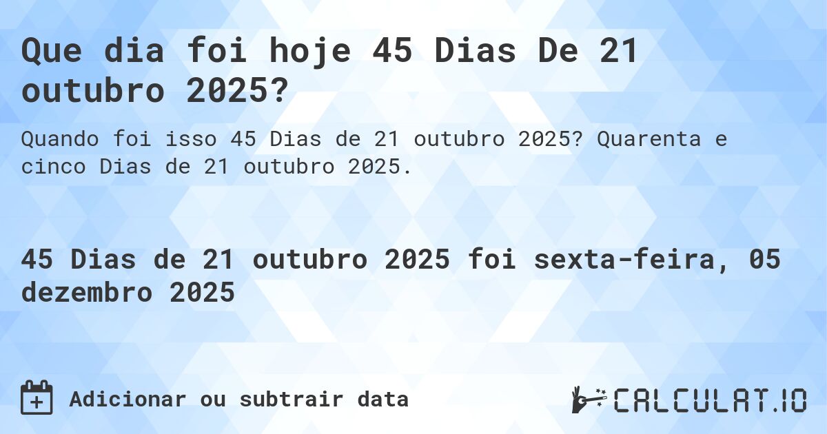 Que dia foi hoje 45 Dias De 21 outubro 2025?. Quarenta e cinco Dias de 21 outubro 2025.