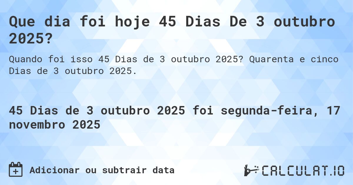 Que dia foi hoje 45 Dias De 3 outubro 2025?. Quarenta e cinco Dias de 3 outubro 2025.