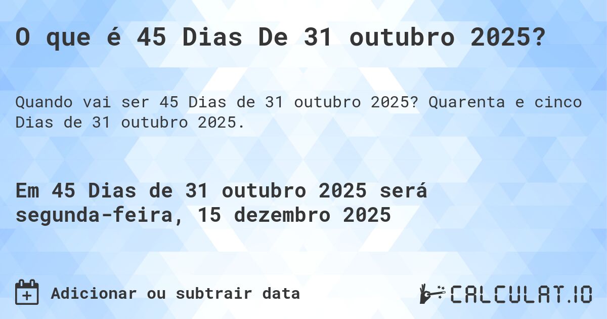O que é 45 Dias De 31 outubro 2025?. Quarenta e cinco Dias de 31 outubro 2025.