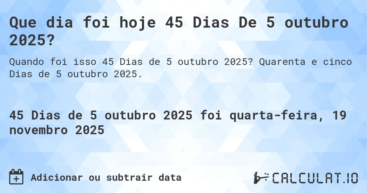 Que dia foi hoje 45 Dias De 5 outubro 2025?. Quarenta e cinco Dias de 5 outubro 2025.