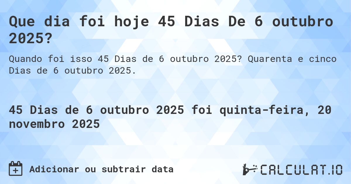 Que dia foi hoje 45 Dias De 6 outubro 2025?. Quarenta e cinco Dias de 6 outubro 2025.