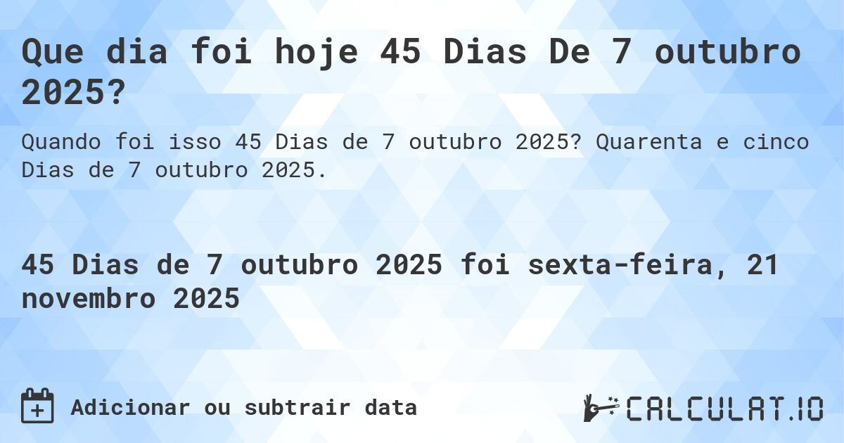 Que dia foi hoje 45 Dias De 7 outubro 2025?. Quarenta e cinco Dias de 7 outubro 2025.