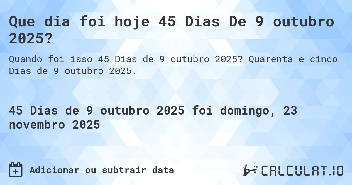 Que dia foi hoje 45 Dias De 9 outubro 2025?. Quarenta e cinco Dias de 9 outubro 2025.