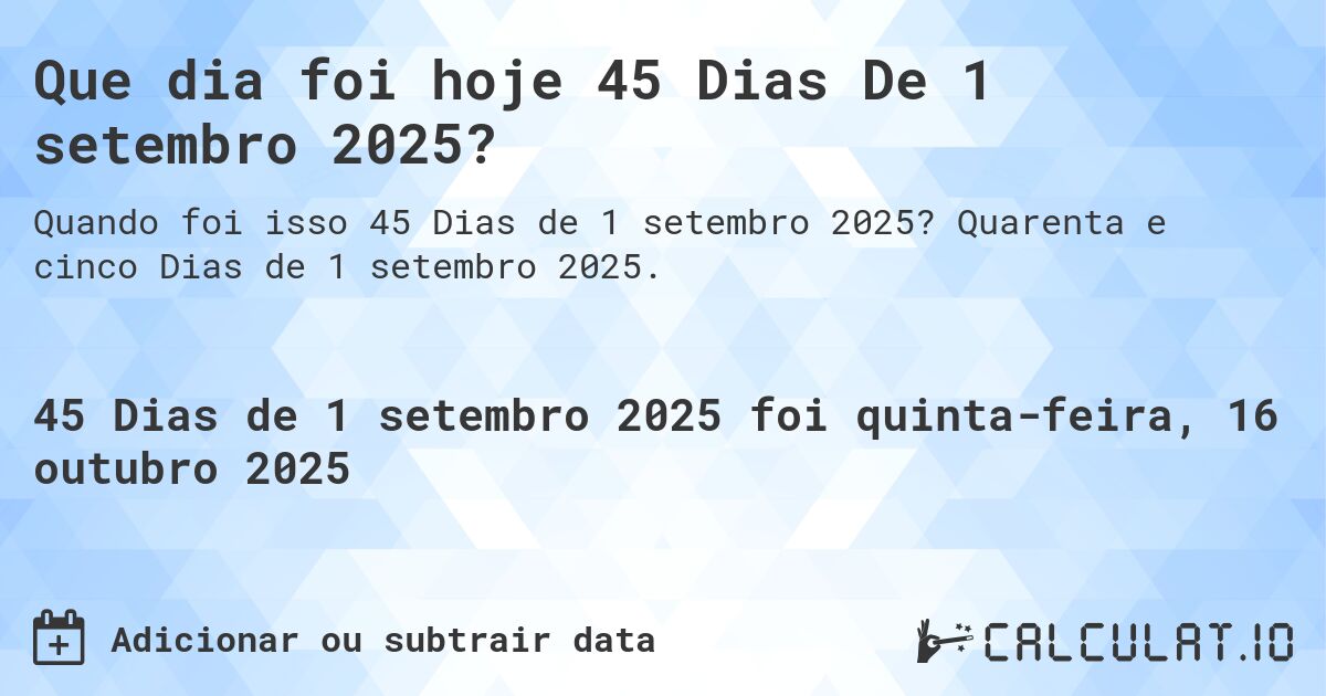 Que dia foi hoje 45 Dias De 1 setembro 2025?. Quarenta e cinco Dias de 1 setembro 2025.