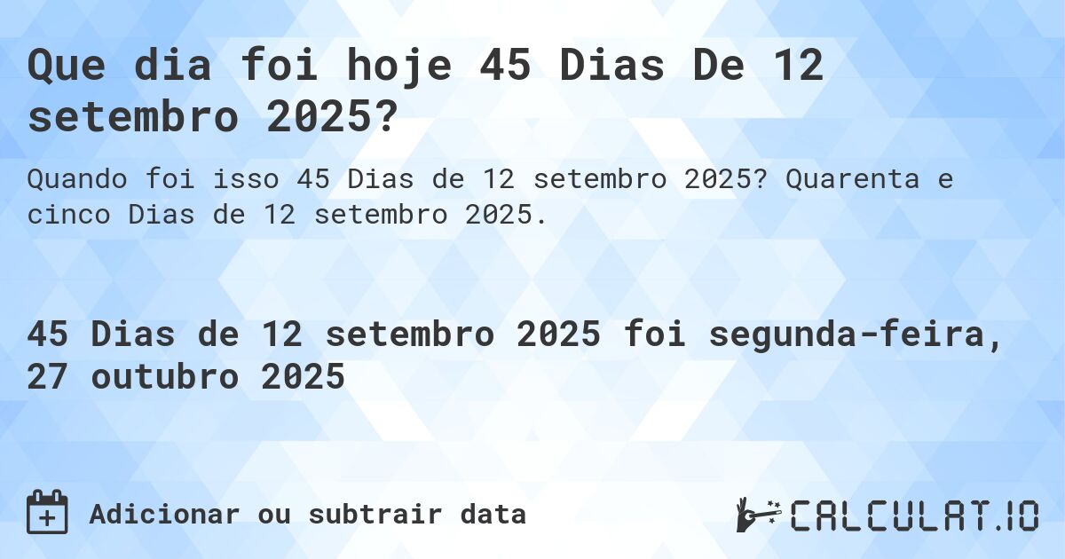 Que dia foi hoje 45 Dias De 12 setembro 2025?. Quarenta e cinco Dias de 12 setembro 2025.