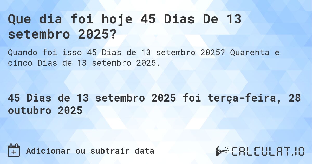 Que dia foi hoje 45 Dias De 13 setembro 2025?. Quarenta e cinco Dias de 13 setembro 2025.