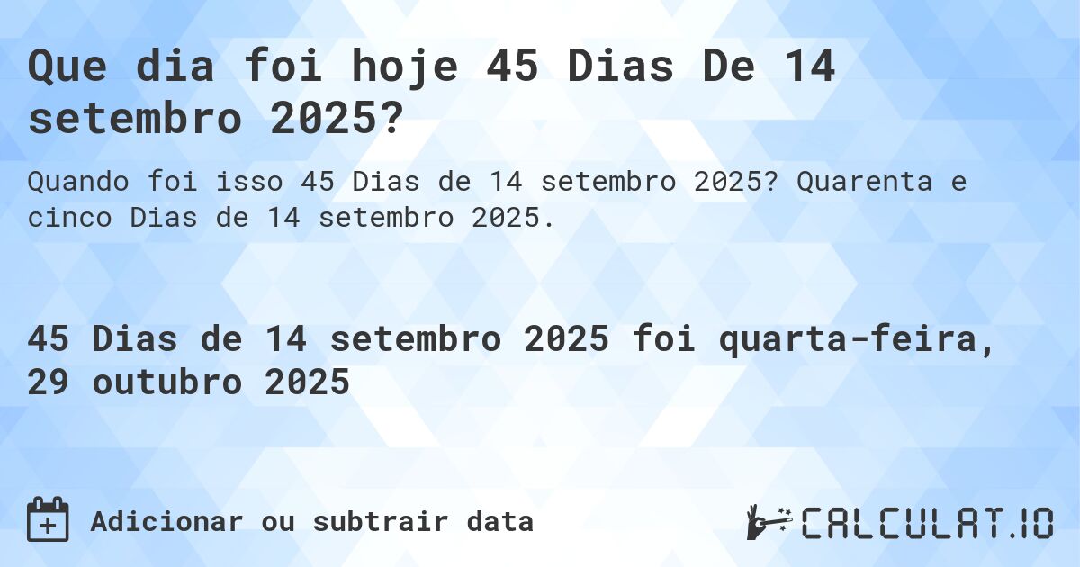 Que dia foi hoje 45 Dias De 14 setembro 2025?. Quarenta e cinco Dias de 14 setembro 2025.