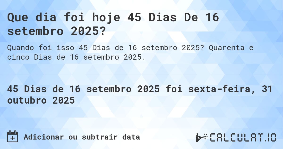 Que dia foi hoje 45 Dias De 16 setembro 2025?. Quarenta e cinco Dias de 16 setembro 2025.