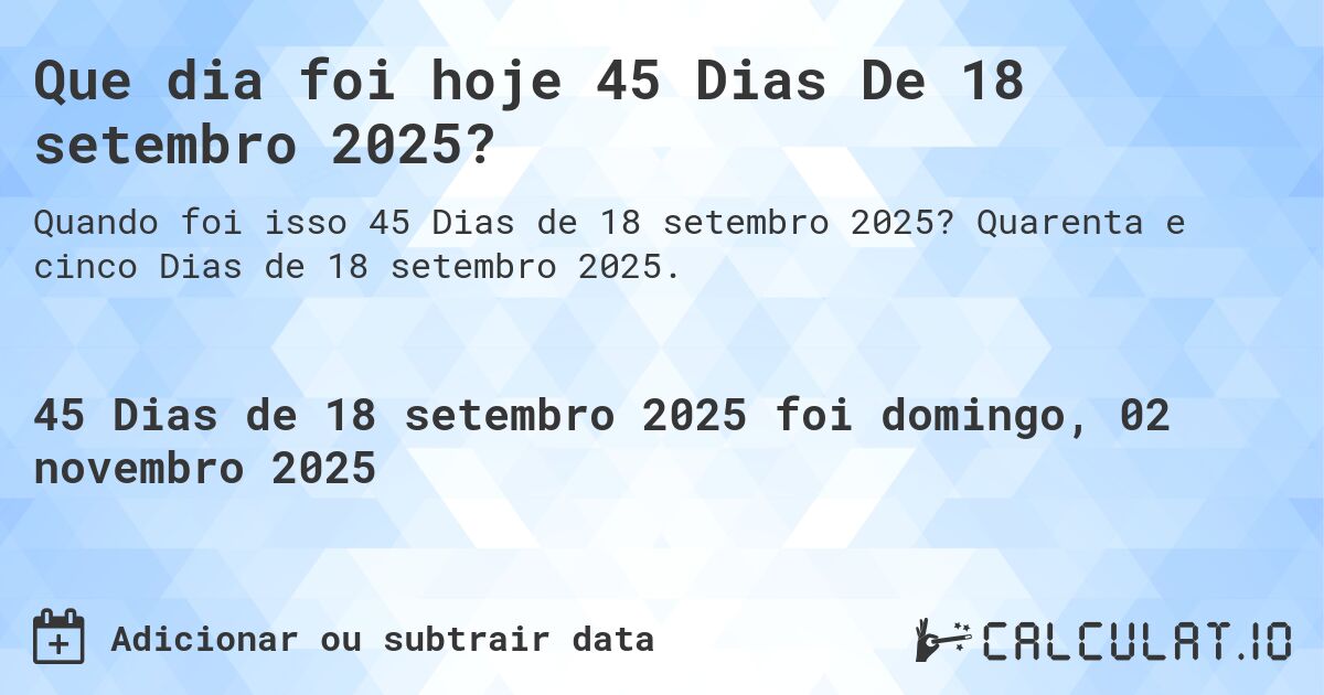 Que dia foi hoje 45 Dias De 18 setembro 2025?. Quarenta e cinco Dias de 18 setembro 2025.
