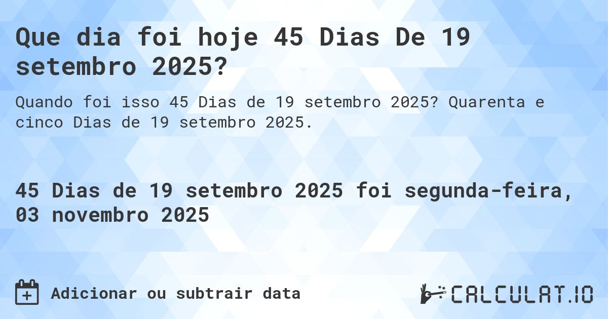 Que dia foi hoje 45 Dias De 19 setembro 2025?. Quarenta e cinco Dias de 19 setembro 2025.