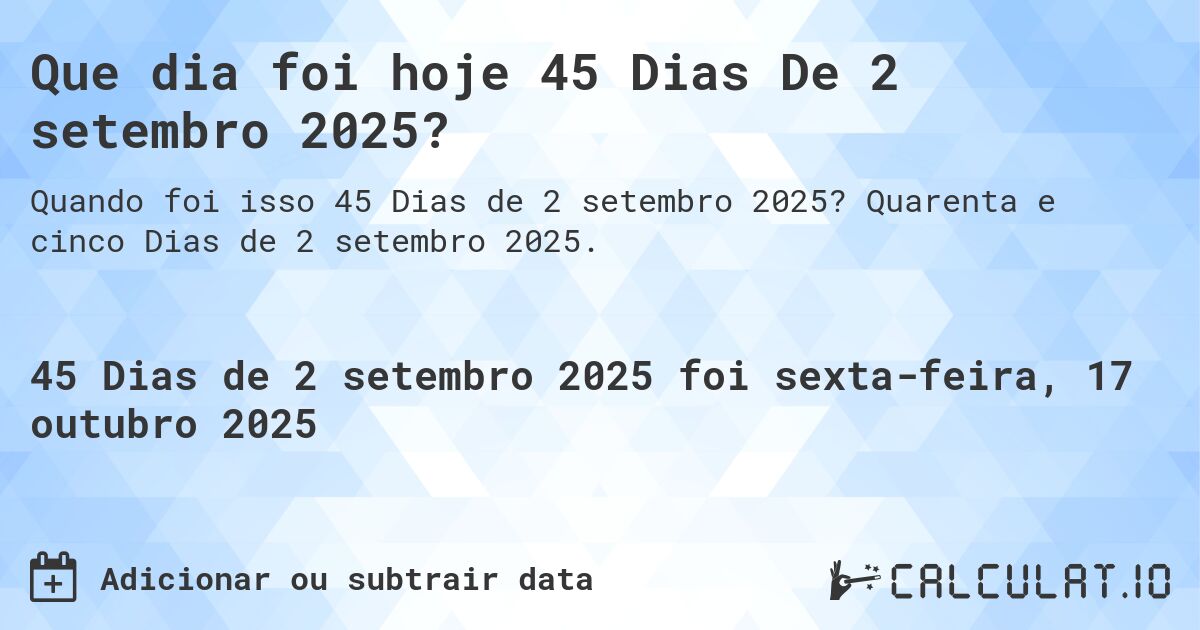Que dia foi hoje 45 Dias De 2 setembro 2025?. Quarenta e cinco Dias de 2 setembro 2025.