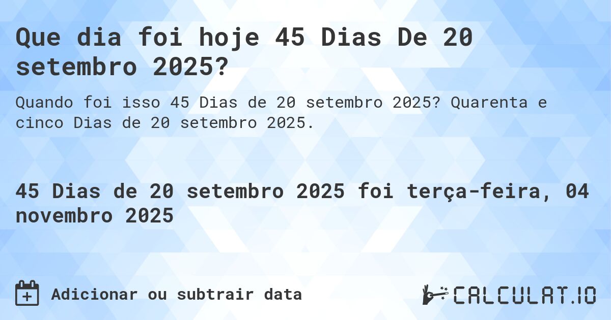 Que dia foi hoje 45 Dias De 20 setembro 2025?. Quarenta e cinco Dias de 20 setembro 2025.
