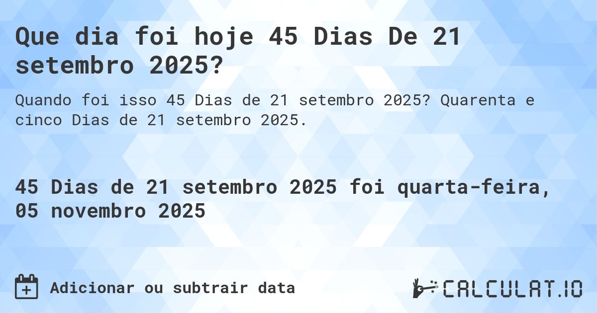 Que dia foi hoje 45 Dias De 21 setembro 2025?. Quarenta e cinco Dias de 21 setembro 2025.