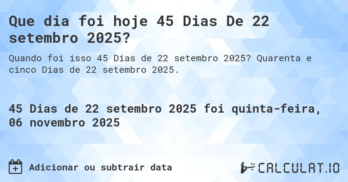 Que dia foi hoje 45 Dias De 22 setembro 2025?. Quarenta e cinco Dias de 22 setembro 2025.