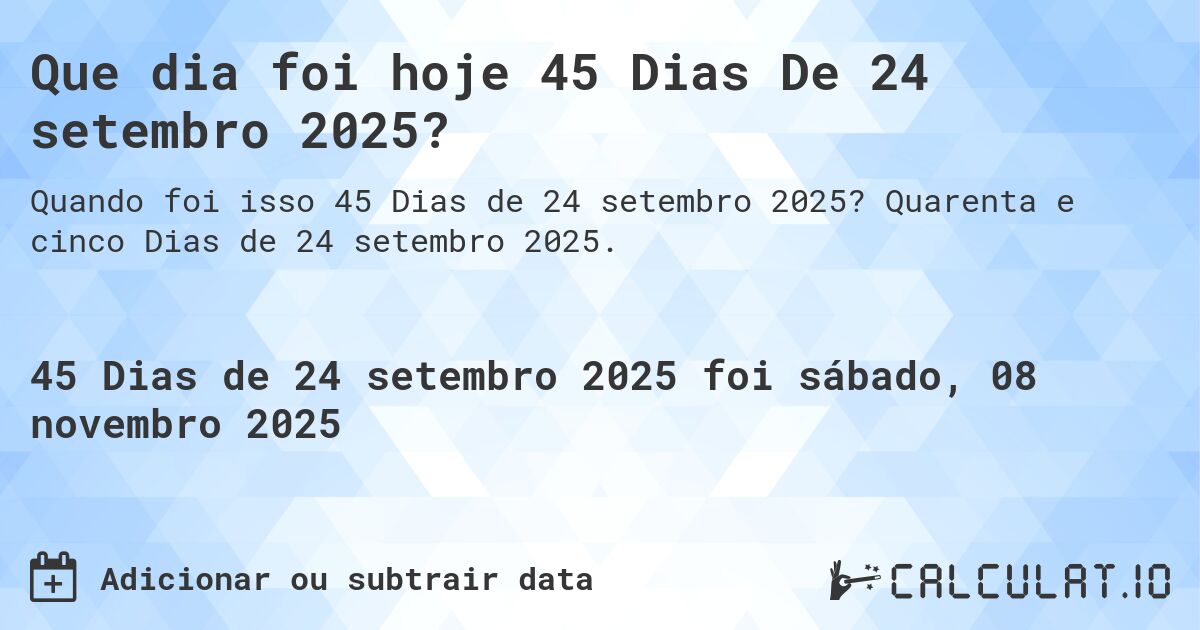 Que dia foi hoje 45 Dias De 24 setembro 2025?. Quarenta e cinco Dias de 24 setembro 2025.