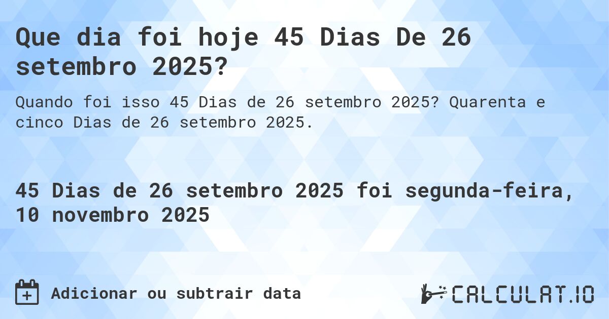 Que dia foi hoje 45 Dias De 26 setembro 2025?. Quarenta e cinco Dias de 26 setembro 2025.