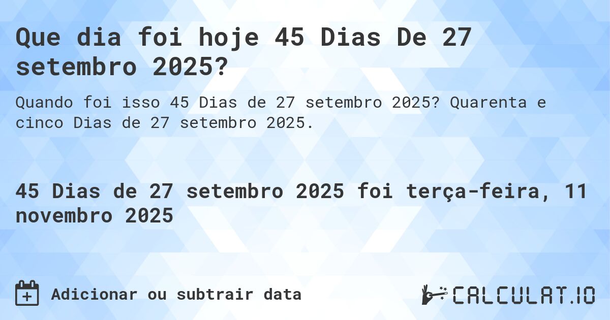 Que dia foi hoje 45 Dias De 27 setembro 2025?. Quarenta e cinco Dias de 27 setembro 2025.