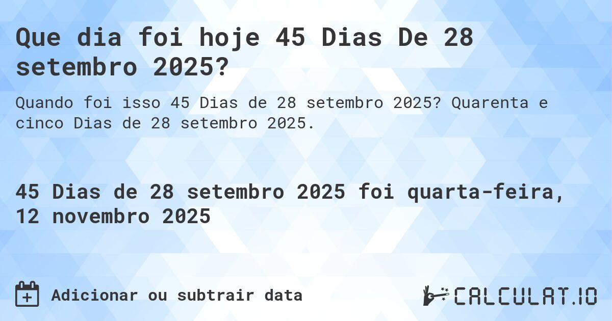 Que dia foi hoje 45 Dias De 28 setembro 2025?. Quarenta e cinco Dias de 28 setembro 2025.