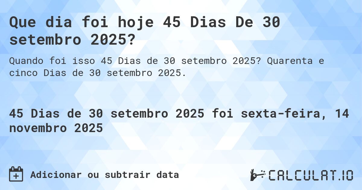 Que dia foi hoje 45 Dias De 30 setembro 2025?. Quarenta e cinco Dias de 30 setembro 2025.