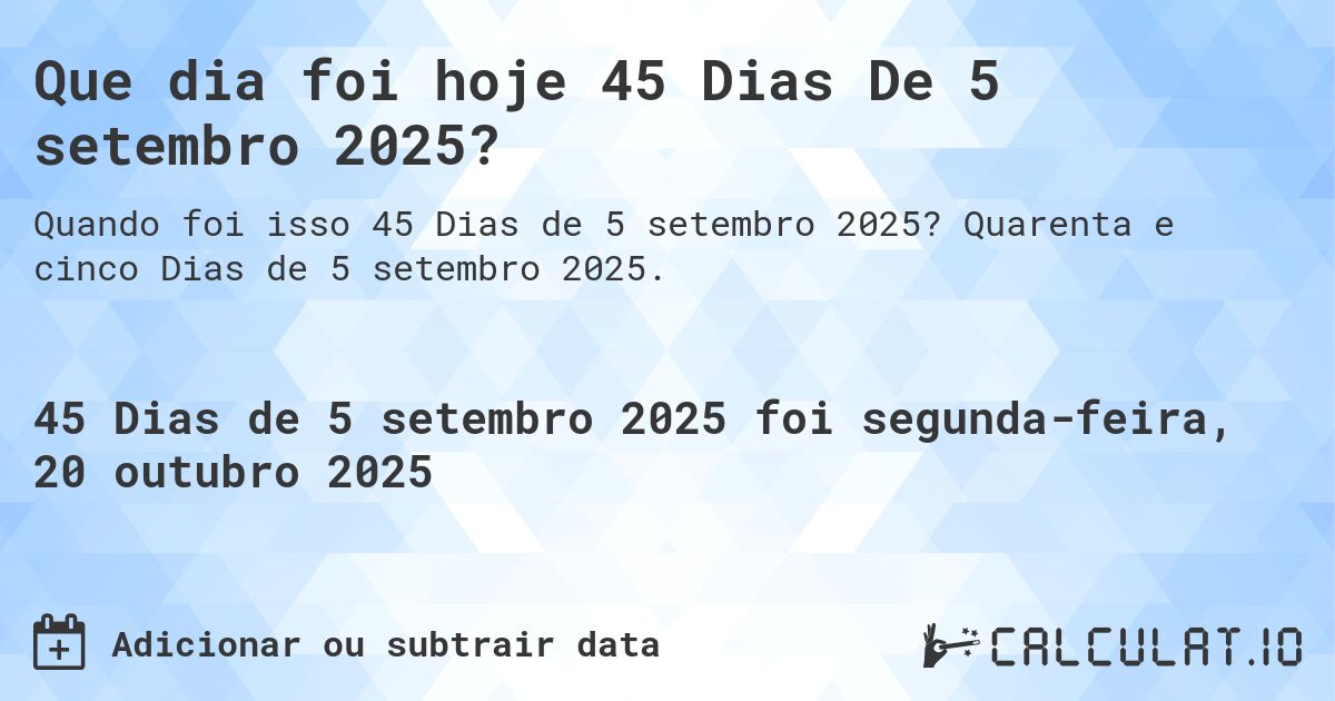 Que dia foi hoje 45 Dias De 5 setembro 2025?. Quarenta e cinco Dias de 5 setembro 2025.