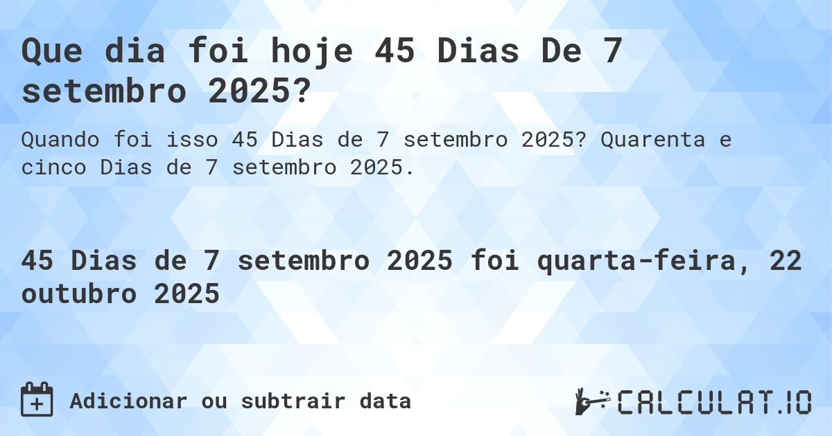 Que dia foi hoje 45 Dias De 7 setembro 2025?. Quarenta e cinco Dias de 7 setembro 2025.