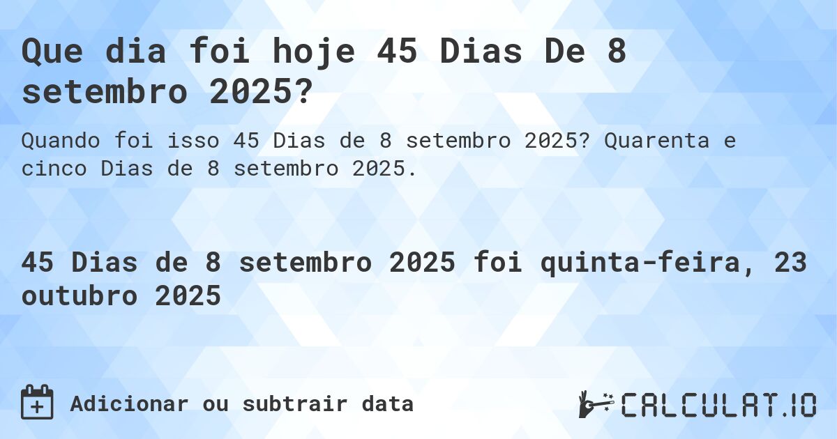 Que dia foi hoje 45 Dias De 8 setembro 2025?. Quarenta e cinco Dias de 8 setembro 2025.